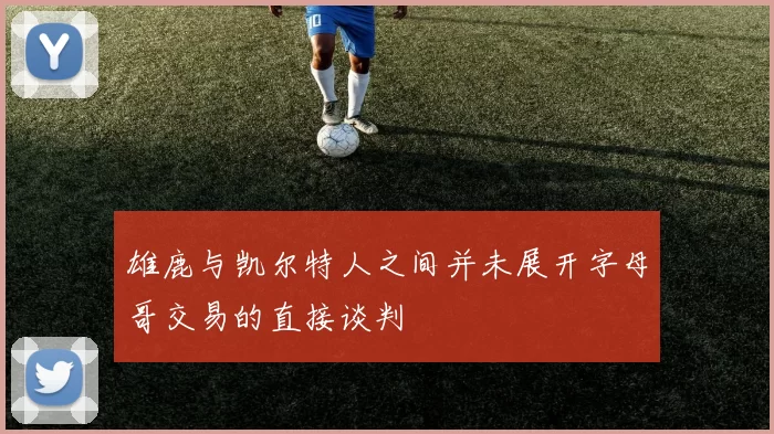 雄鹿与凯尔特人之间并未展开字母哥交易的直接谈判