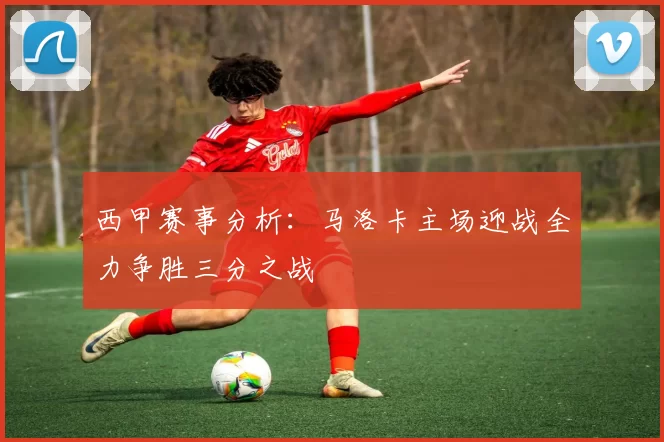 西甲赛事分析：马洛卡主场迎战全力争胜三分之战