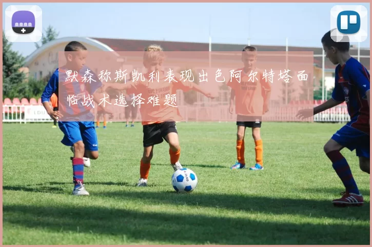 默森称斯凯利表现出色阿尔特塔面临战术选择难题