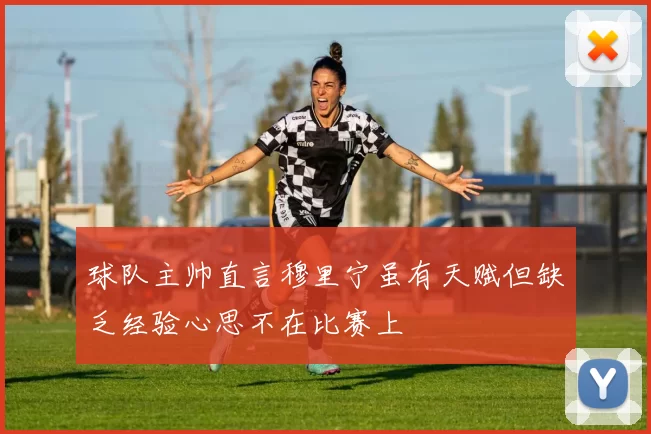 球队主帅直言穆里宁虽有天赋但缺乏经验心思不在比赛上