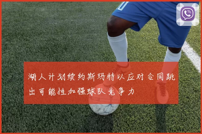湖人计划续约斯玛特以应对合同跳出可能性加强球队竞争力