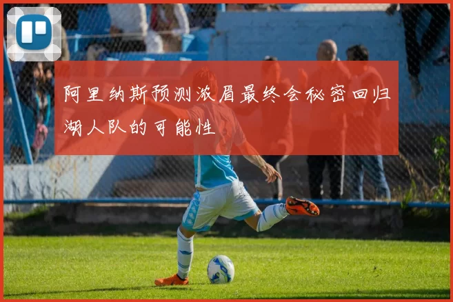 阿里纳斯预测浓眉最终会秘密回归湖人队的可能性