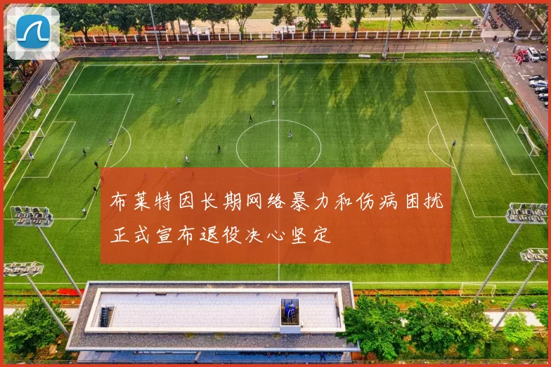 布莱特因长期网络暴力和伤病困扰正式宣布退役决心坚定