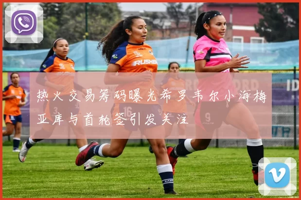 热火交易筹码曝光希罗韦尔小海梅亚库与首轮签引发关注