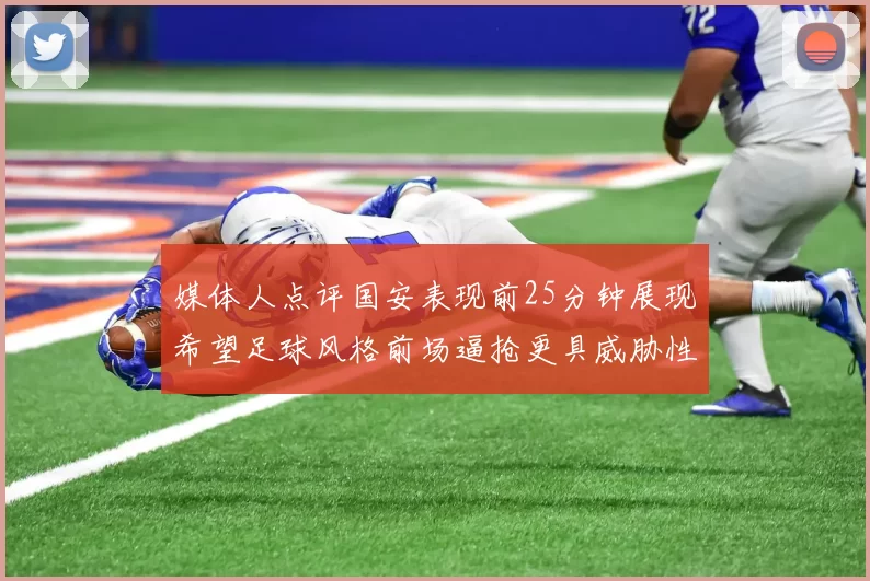 媒体人点评国安表现前25分钟展现希望足球风格前场逼抢更具威胁性