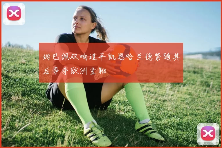 姆巴佩双响追平凯恩哈兰德紧随其后争夺欧洲金靴