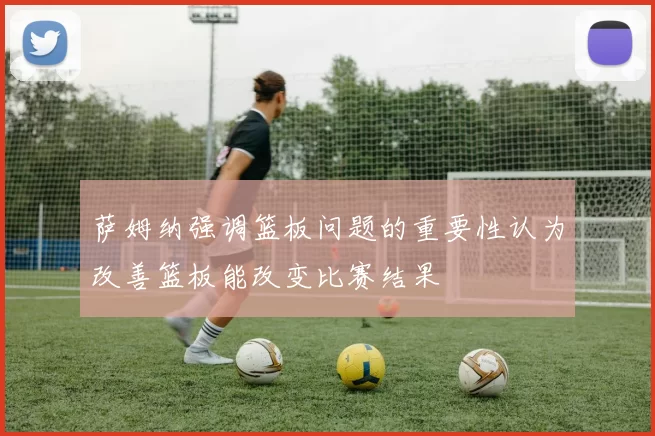 萨姆纳强调篮板问题的重要性认为改善篮板能改变比赛结果