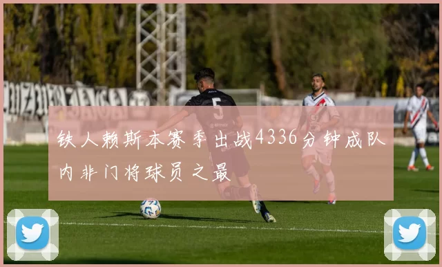 铁人赖斯本赛季出战4336分钟成队内非门将球员之最